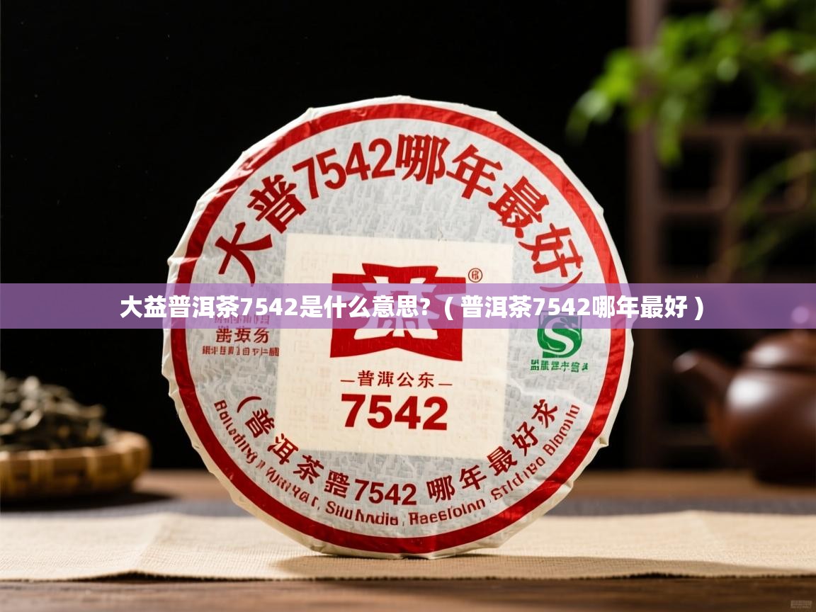  大益普洱茶7542是什么意思?  ( 普洱茶7542哪年最好 )