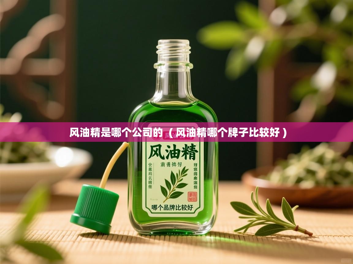  风油精是哪个公司的  ( 风油精哪个牌子比较好 )