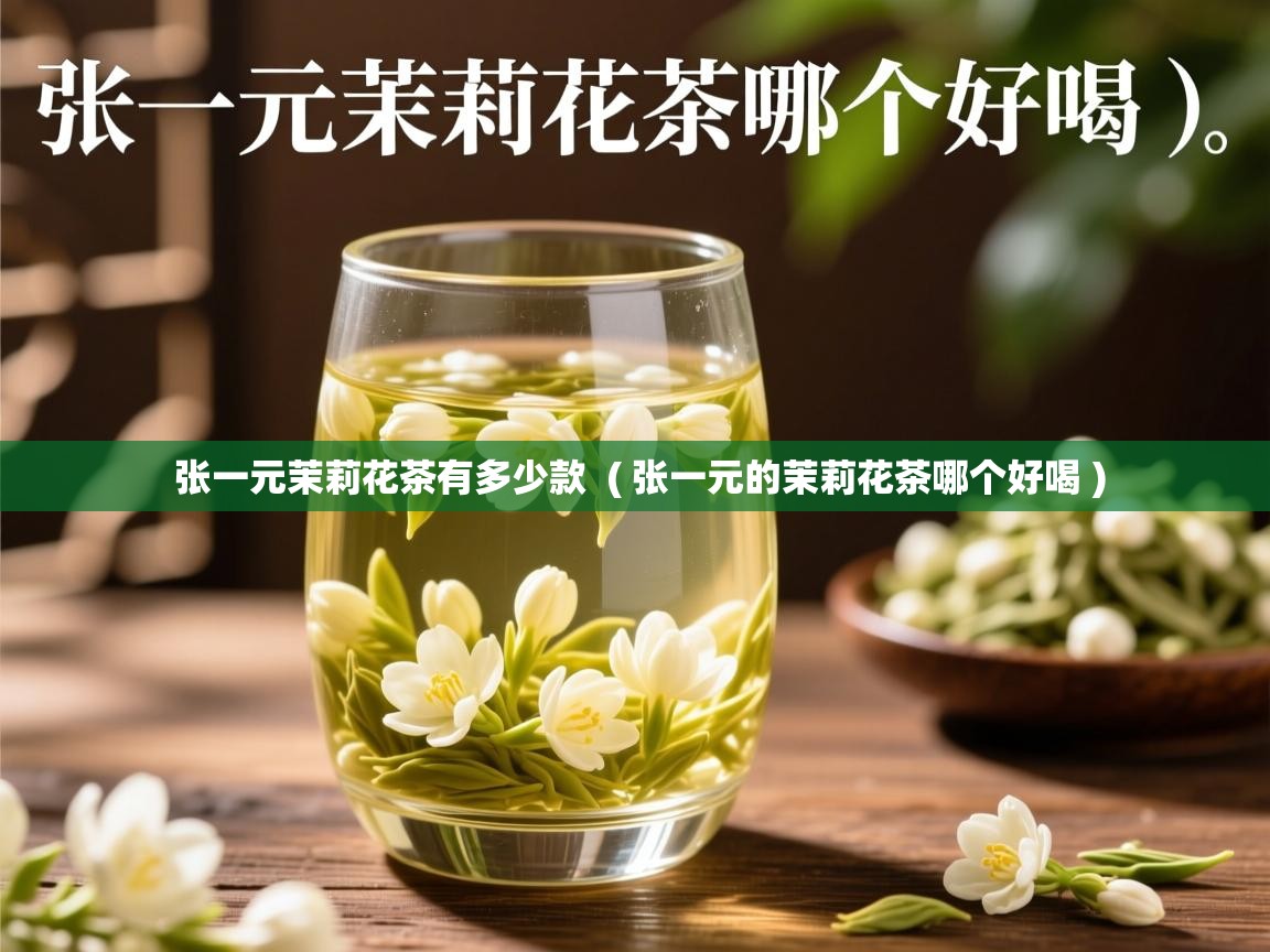  张一元茉莉花茶有多少款  ( 张一元的茉莉花茶哪个好喝 )