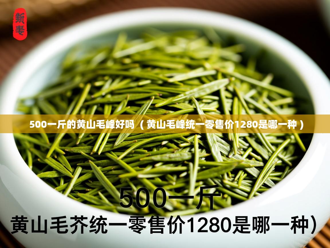  500一斤的黄山毛峰好吗  ( 黄山毛峰统一零售价1280是哪一种 )