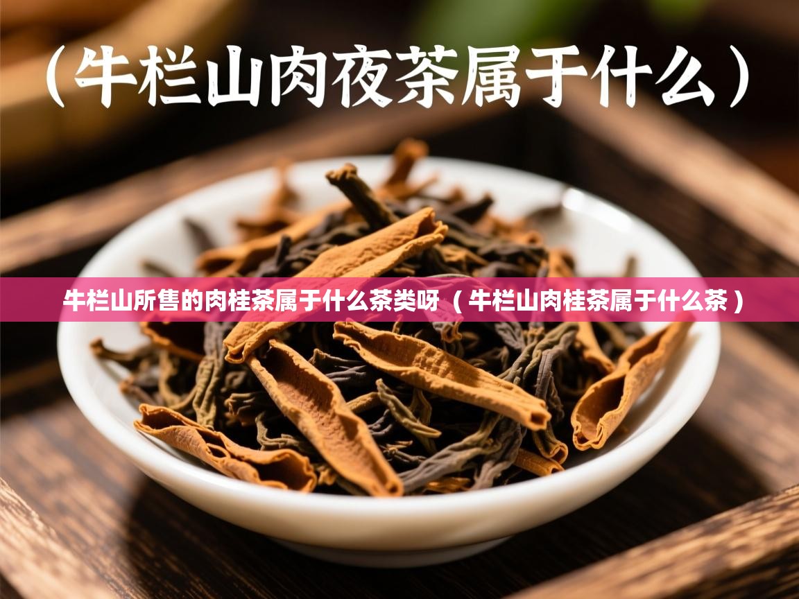 详细阅读: 牛栏山所售的肉桂茶属于什么茶类呀  ( 牛栏山肉桂茶属于什么茶 )  牛栏山所售的肉桂茶属于什么茶类呀  ( 牛栏山肉桂茶属于什么茶 )