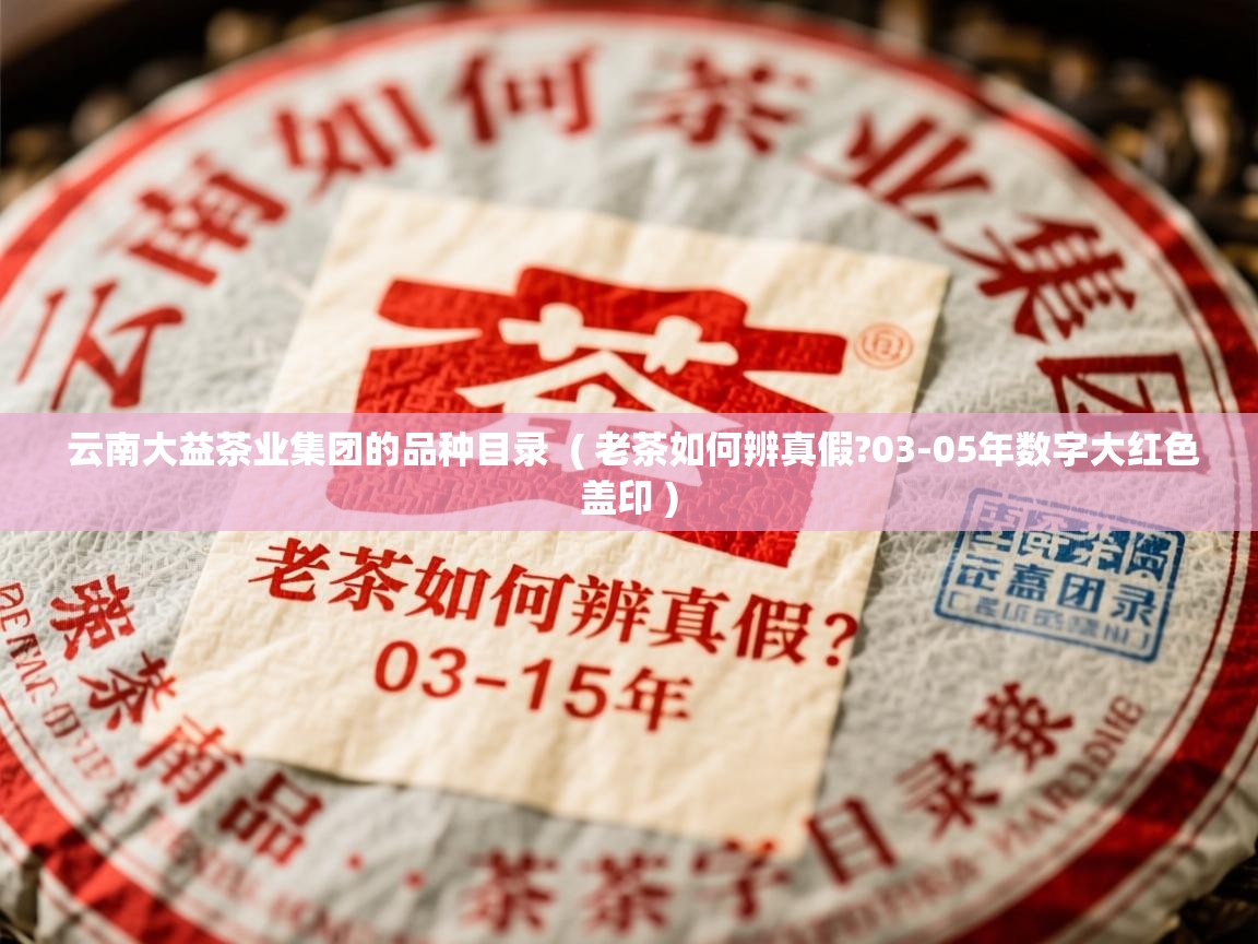  云南大益茶业集团的品种目录  ( 老茶如何辨真假?03-05年数字大红色盖印 )
