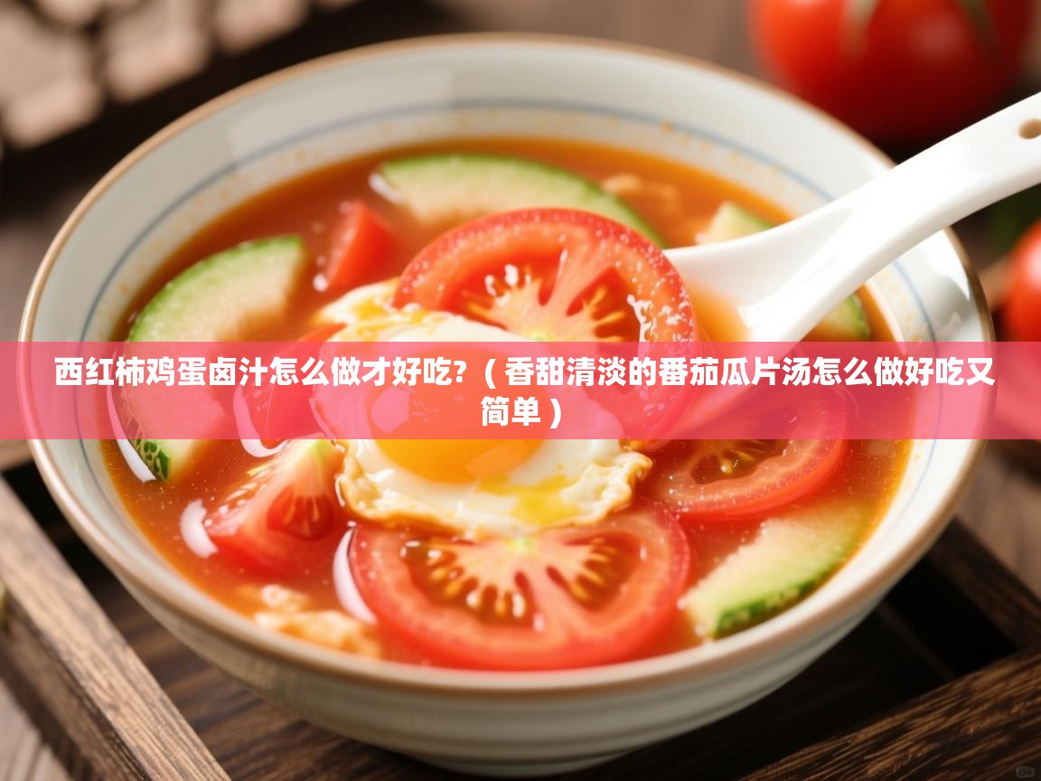  西红柿鸡蛋卤汁怎么做才好吃?  ( 香甜清淡的番茄瓜片汤怎么做好吃又简单 )