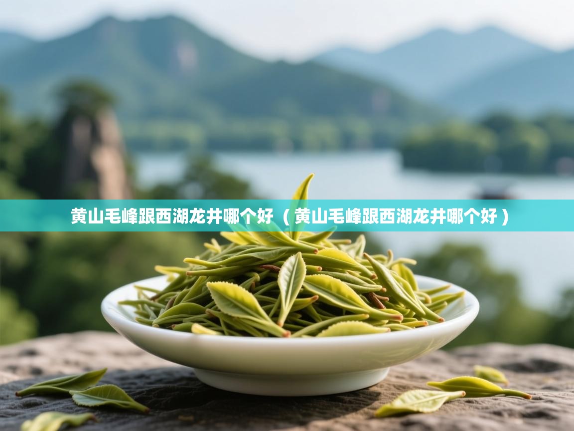  黄山毛峰跟西湖龙井哪个好  ( 黄山毛峰跟西湖龙井哪个好 )