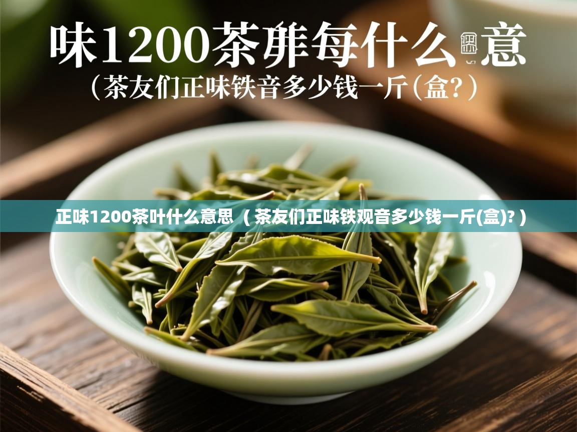  正味1200茶叶什么意思  ( 茶友们正味铁观音多少钱一斤(盒)? )