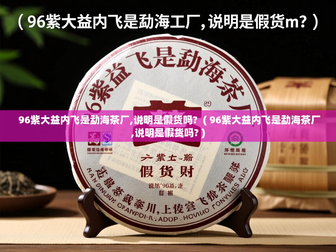  96紫大益内飞是勐海茶厂,说明是假货吗?  ( 96紫大益内飞是勐海茶厂,说明是假货吗? )