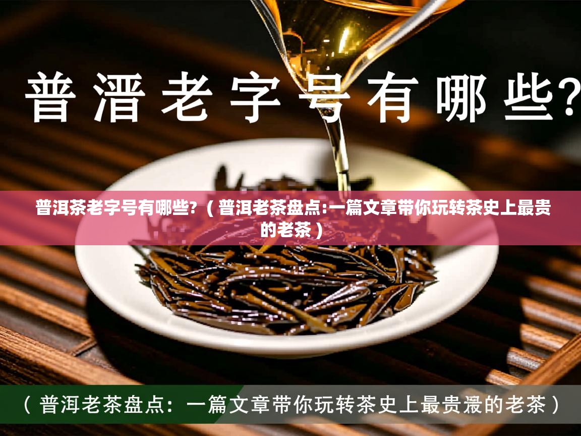  普洱茶老字号有哪些?  ( 普洱老茶盘点:一篇文章带你玩转茶史上最贵的老茶 )