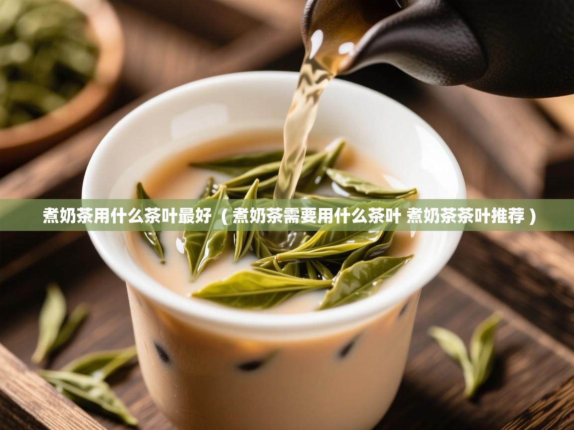 煮奶茶用什么茶叶最好 ( 煮奶茶需要用什么茶叶 煮奶茶茶叶推荐 ) 煮奶茶用什么茶叶最好 ( 煮奶茶需要用什么茶叶 煮奶茶茶叶推荐 )