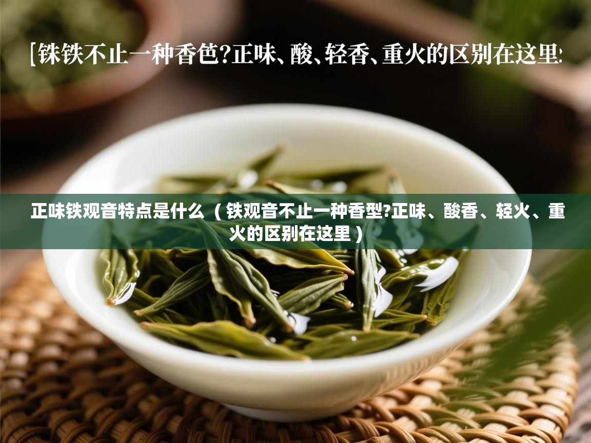  正味铁观音特点是什么  ( 铁观音不止一种香型?正味、酸香、轻火、重火的区别在这里 )