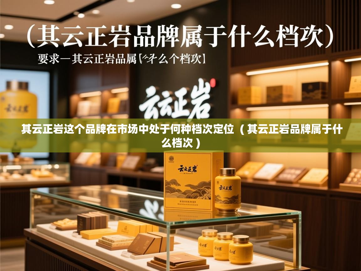 其云正岩这个品牌在市场中处于何种档次定位 ( 其云正岩品牌属于什么档次 ) 其云正岩这个品牌在市场中处于何种档次定位 ( 其云正岩品牌属于什么档次 )