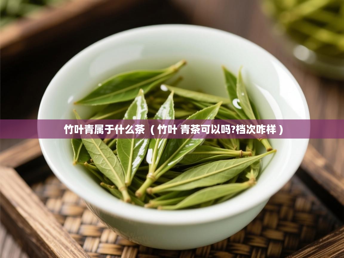  竹叶青属于什么茶  ( 竹叶 青茶可以吗?档次咋样 )