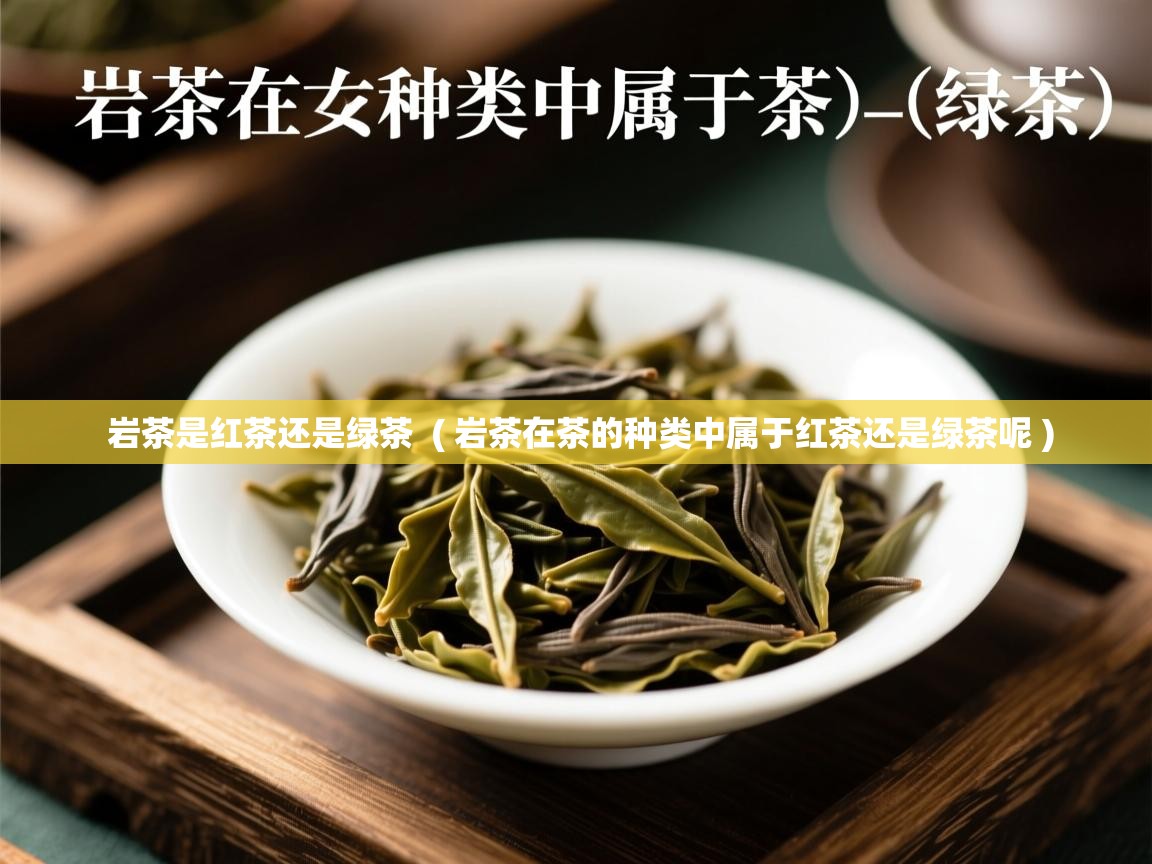 岩茶是红茶还是绿茶  ( 岩茶在茶的种类中属于红茶还是绿茶呢 )  岩茶是红茶还是绿茶  ( 岩茶在茶的种类中属于红茶还是绿茶呢 )