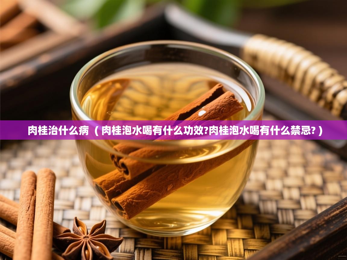  肉桂治什么病  ( 肉桂泡水喝有什么功效?肉桂泡水喝有什么禁忌? )