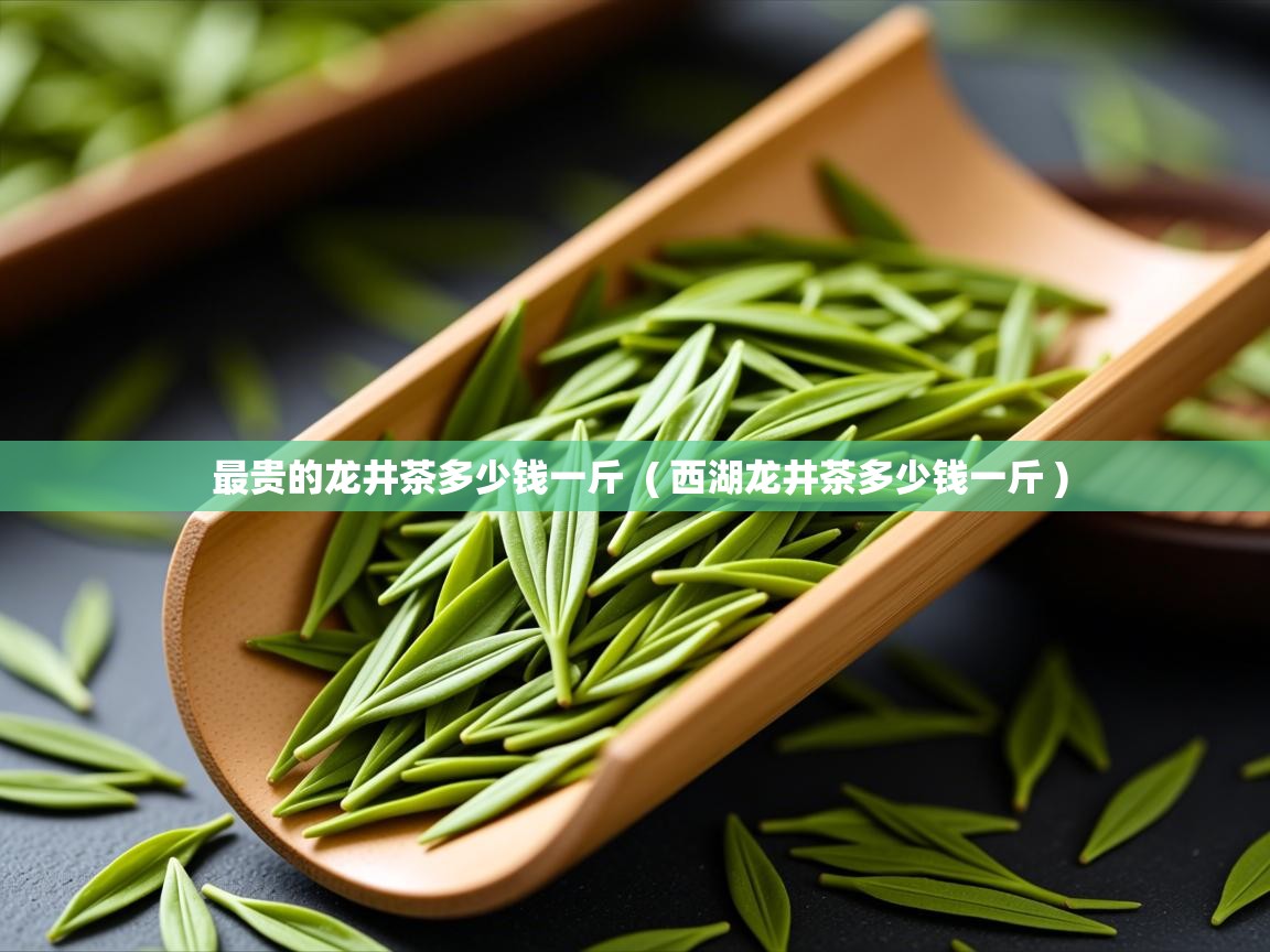  最贵的龙井茶多少钱一斤  ( 西湖龙井茶多少钱一斤 )