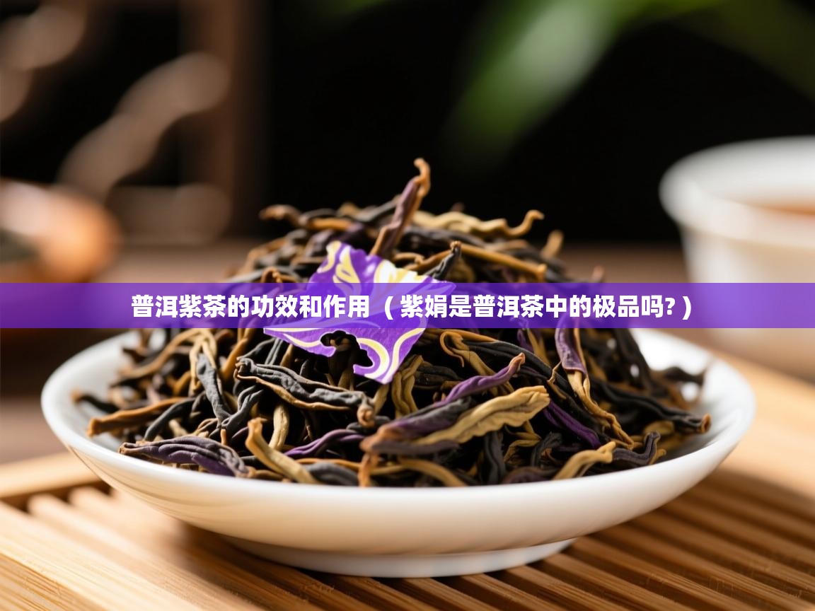  普洱紫茶的功效和作用  ( 紫娟是普洱茶中的极品吗? )