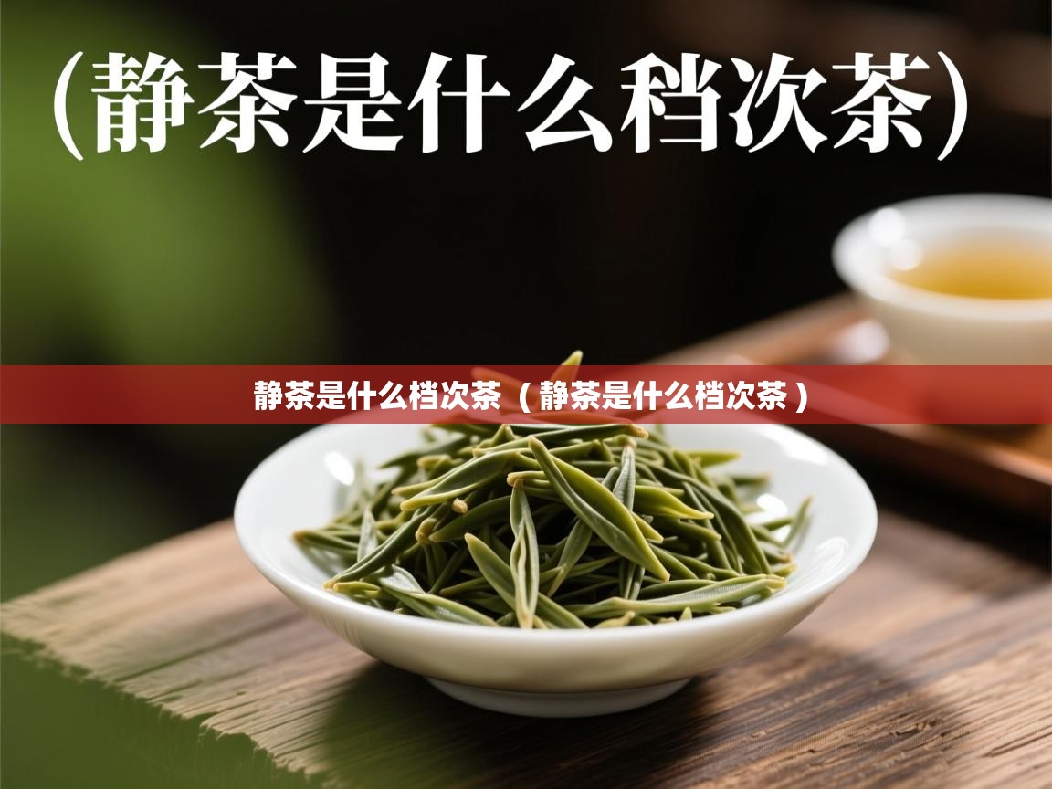 详细阅读: 静茶是什么档次茶  ( 静茶是什么档次茶 )  静茶是什么档次茶  ( 静茶是什么档次茶 )