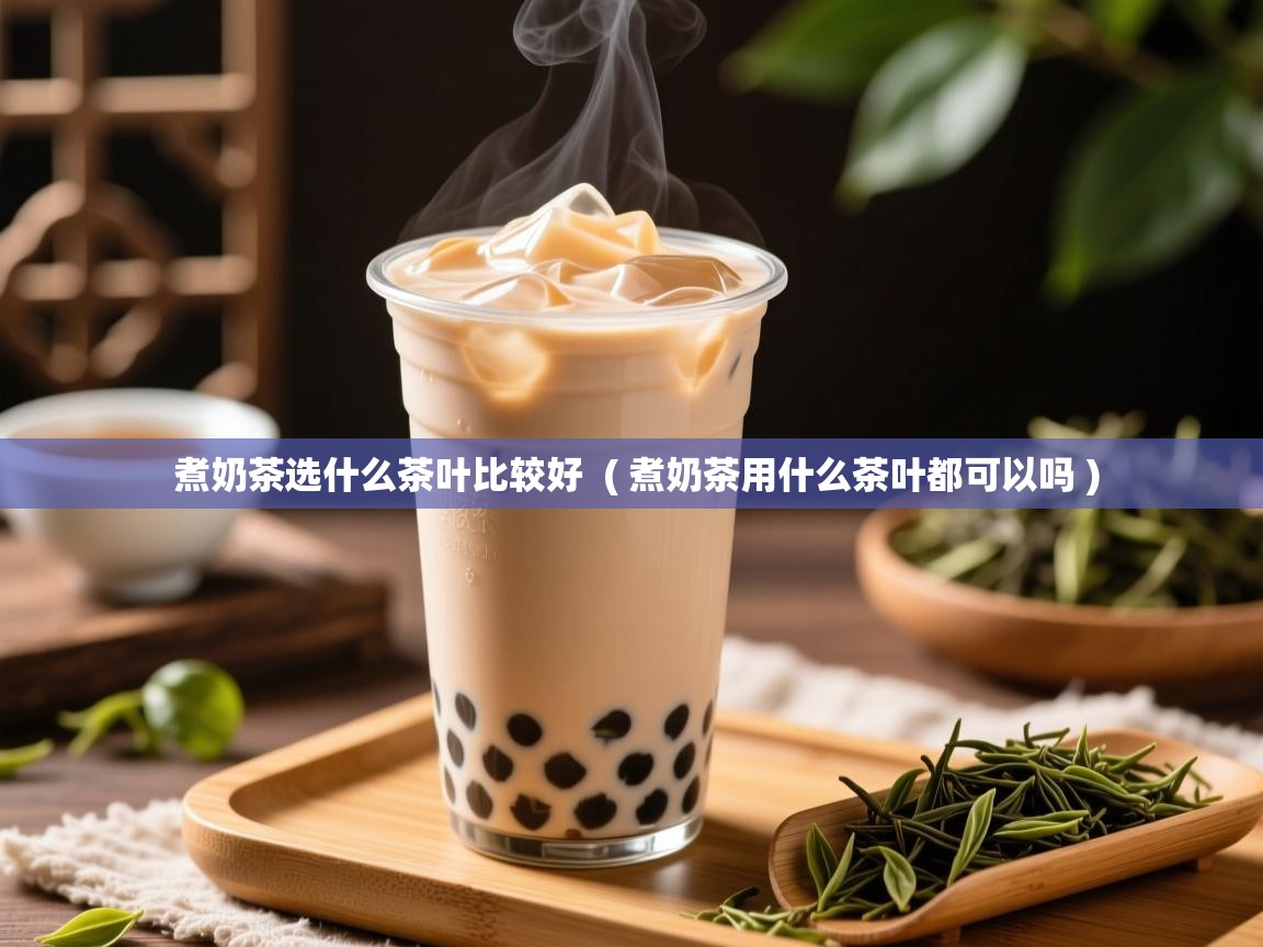  煮奶茶选什么茶叶比较好  ( 煮奶茶用什么茶叶都可以吗 )