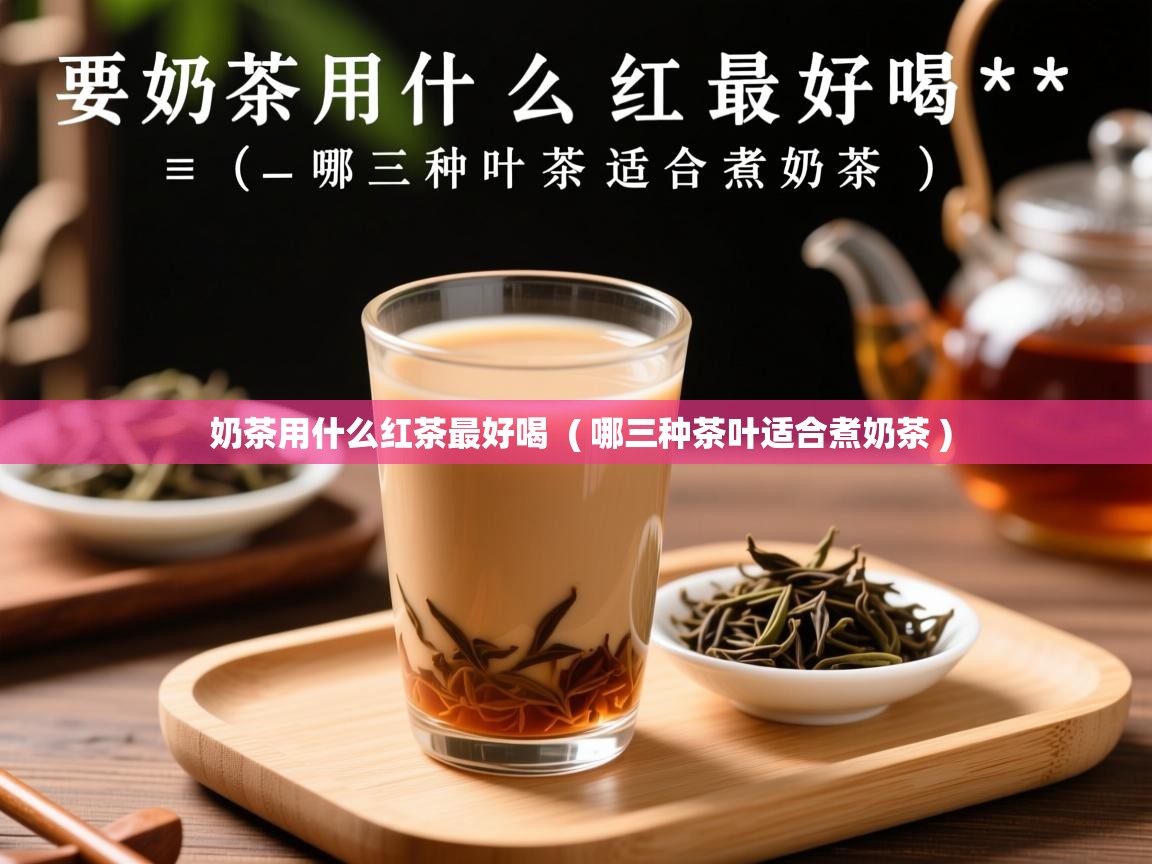 奶茶用什么红茶最好喝 ( 哪三种茶叶适合煮奶茶 ) 奶茶用什么红茶最好喝 ( 哪三种茶叶适合煮奶茶 )