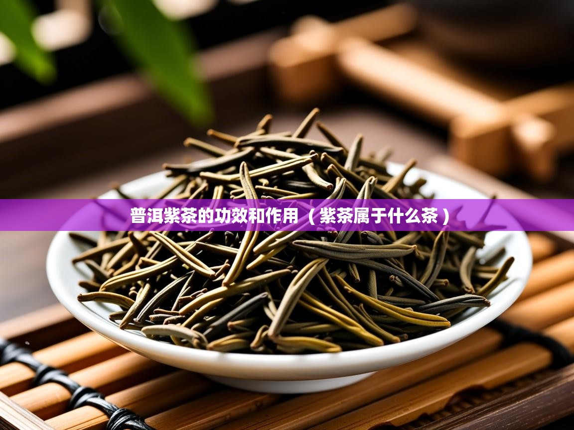  普洱紫茶的功效和作用  ( 紫茶属于什么茶 )