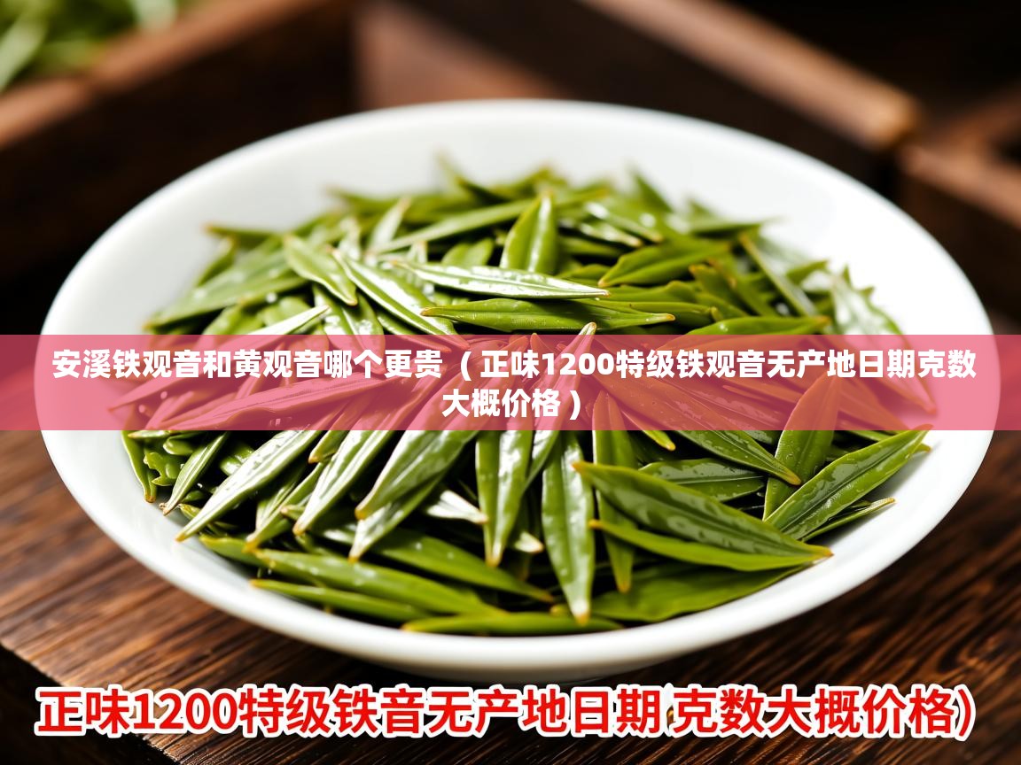  安溪铁观音和黄观音哪个更贵  ( 正味1200特级铁观音无产地日期克数大概价格 )