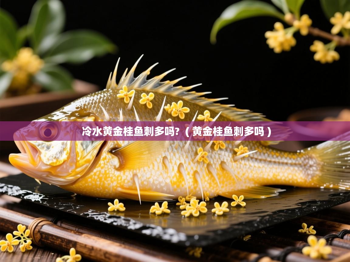  冷水黄金桂鱼刺多吗?  ( 黄金桂鱼刺多吗 )