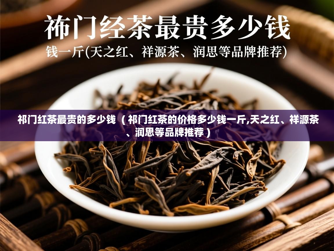  祁门红茶最贵的多少钱  ( 祁门红茶的价格多少钱一斤,天之红、祥源茶、润思等品牌推荐 )