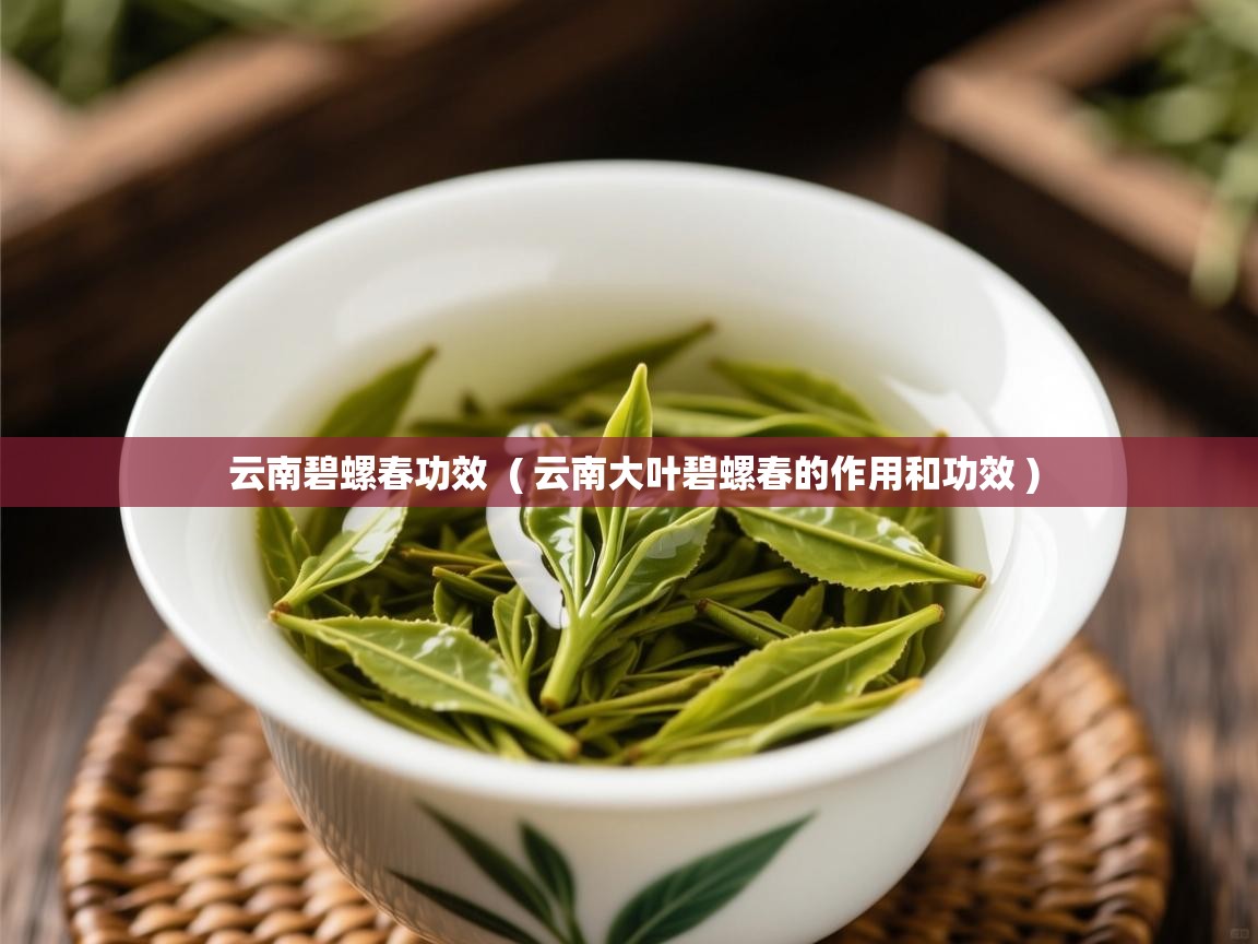  云南碧螺春功效  ( 云南大叶碧螺春的作用和功效 )