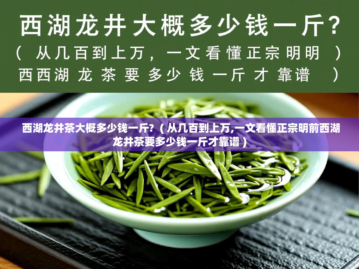  西湖龙井茶大概多少钱一斤?  ( 从几百到上万,一文看懂正宗明前西湖龙井茶要多少钱一斤才靠谱 )