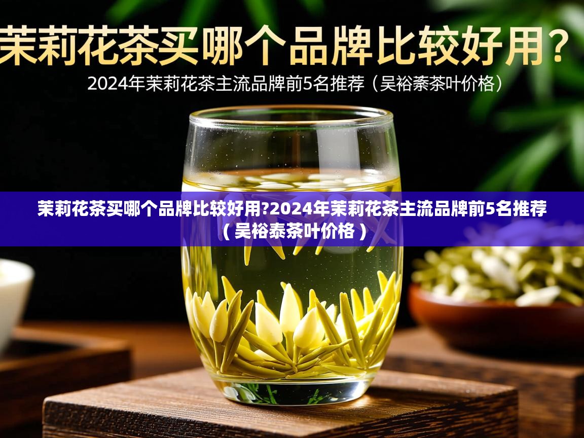  茉莉花茶买哪个品牌比较好用?2024年茉莉花茶主流品牌前5名推荐  ( 吴裕泰茶叶价格 )