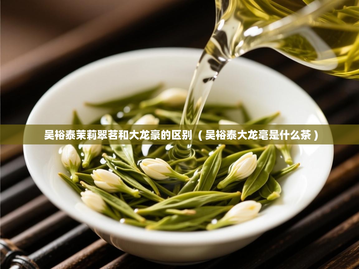  吴裕泰茉莉翠茗和大龙豪的区别  ( 吴裕泰大龙毫是什么茶 )