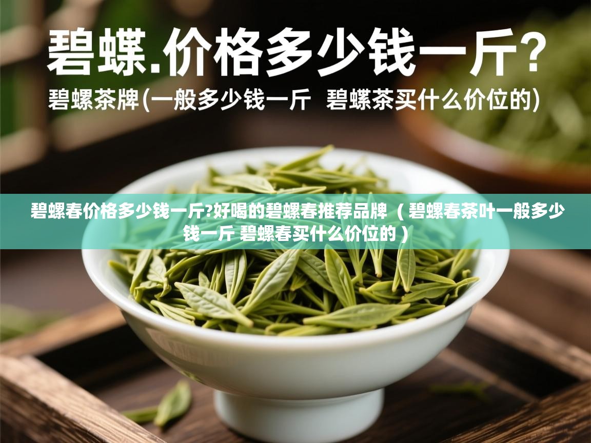  碧螺春价格多少钱一斤?好喝的碧螺春推荐品牌  ( 碧螺春茶叶一般多少钱一斤 碧螺春买什么价位的 )