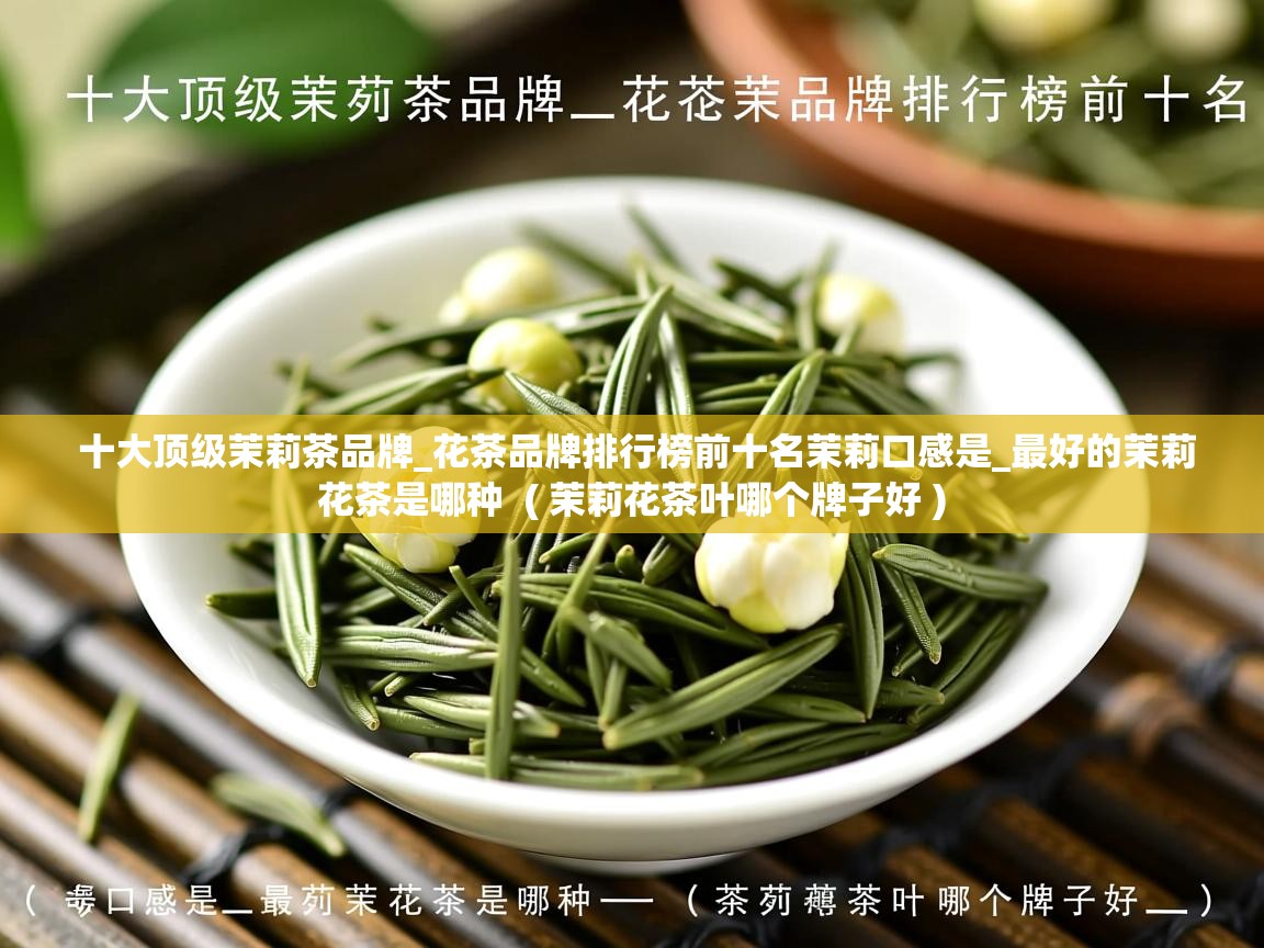  十大顶级茉莉茶品牌_花茶品牌排行榜前十名茉莉口感是_最好的茉莉花茶是哪种  ( 茉莉花茶叶哪个牌子好 )