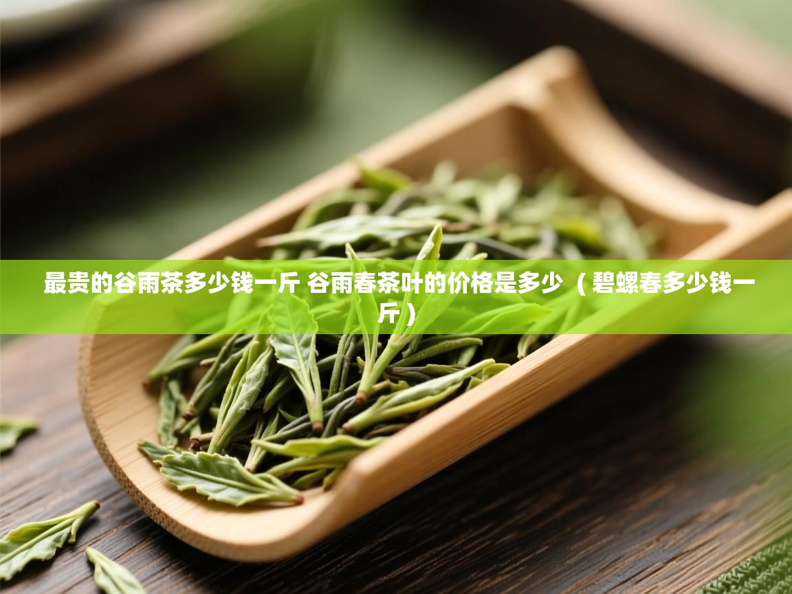  最贵的谷雨茶多少钱一斤 谷雨春茶叶的价格是多少  ( 碧螺春多少钱一斤 )