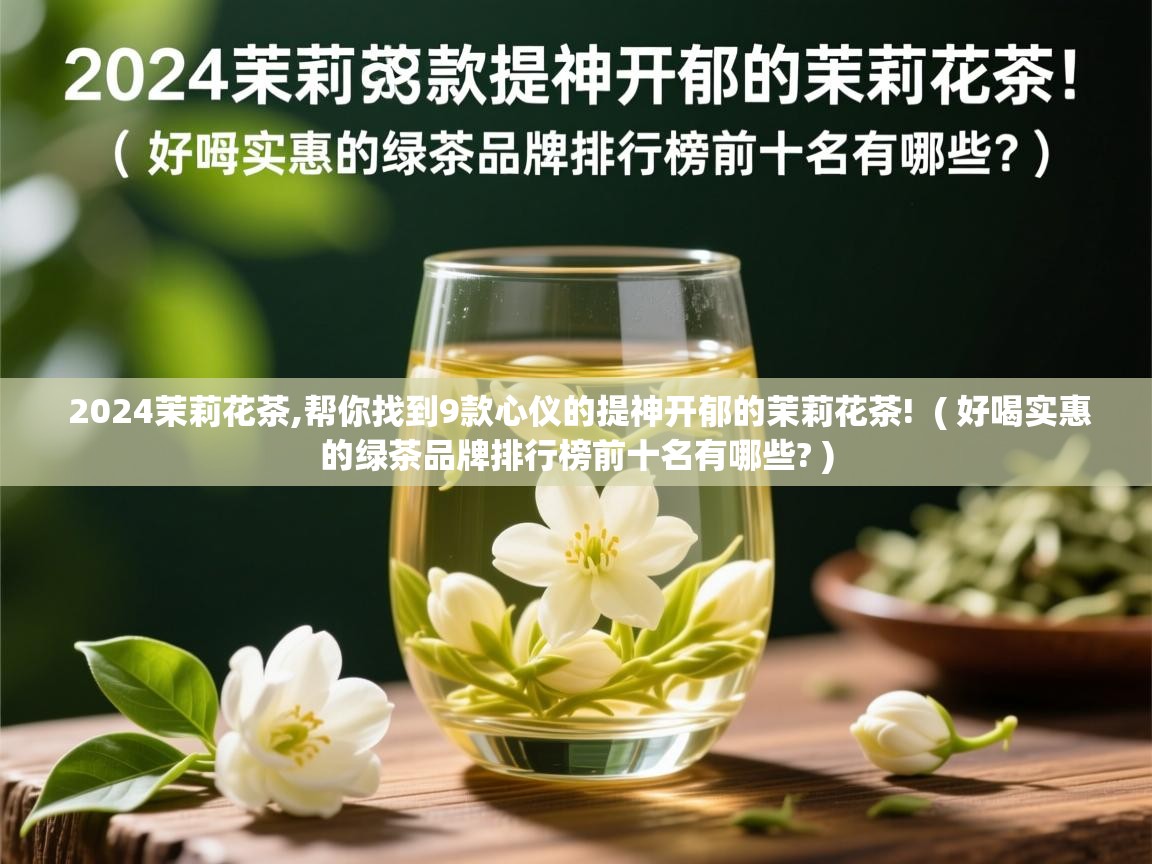  2024茉莉花茶,帮你找到9款心仪的提神开郁的茉莉花茶!  ( 好喝实惠的绿茶品牌排行榜前十名有哪些? )