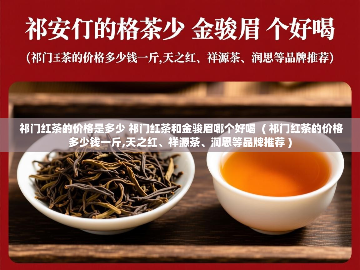  祁门红茶的价格是多少 祁门红茶和金骏眉哪个好喝  ( 祁门红茶的价格多少钱一斤,天之红、祥源茶、润思等品牌推荐 )