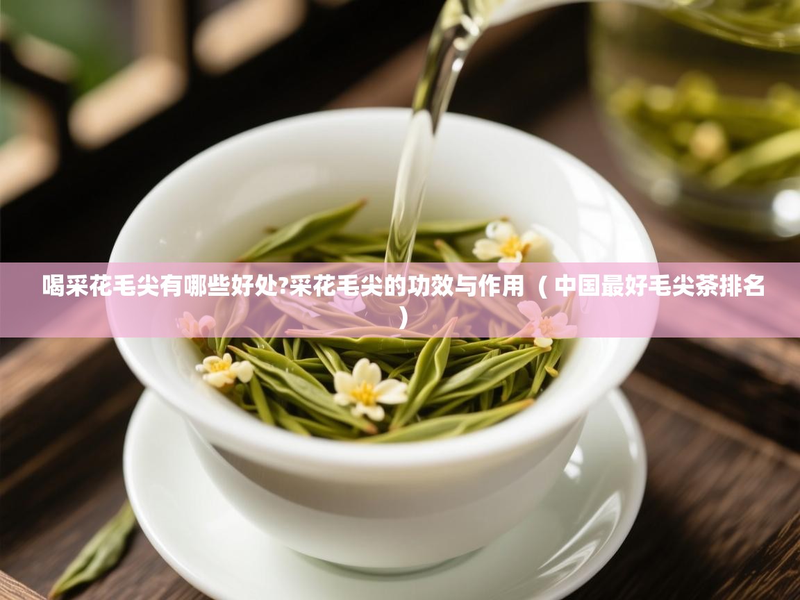  喝采花毛尖有哪些好处?采花毛尖的功效与作用  ( 中国最好毛尖茶排名 )