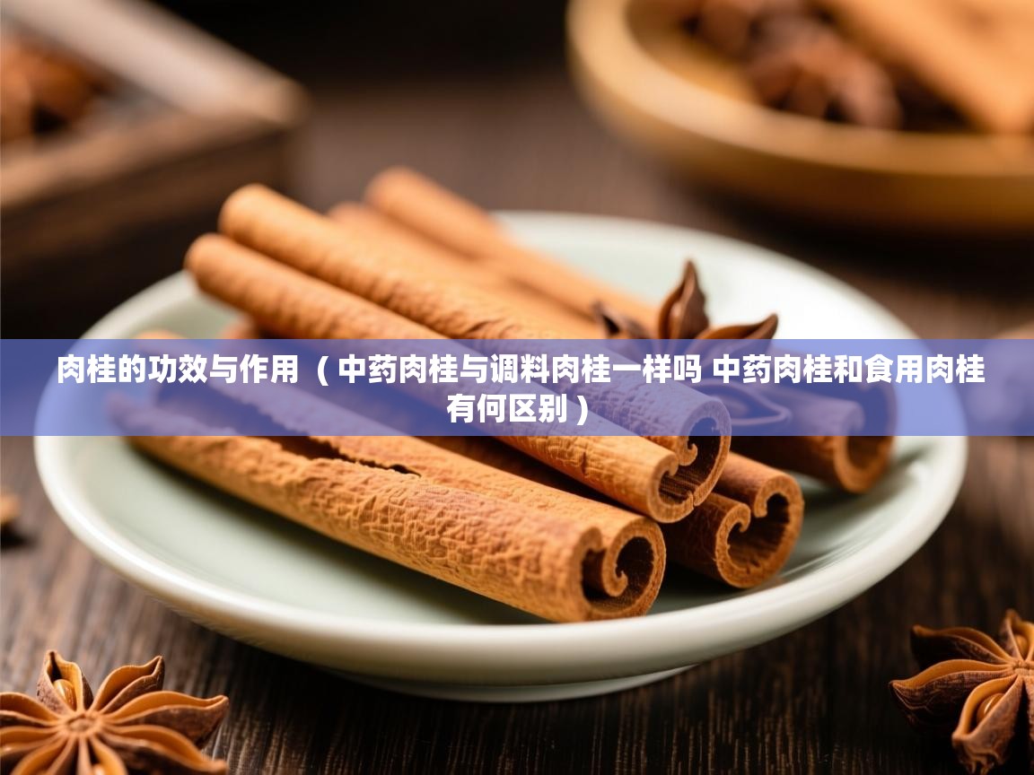  肉桂的功效与作用  ( 中药肉桂与调料肉桂一样吗 中药肉桂和食用肉桂有何区别 )