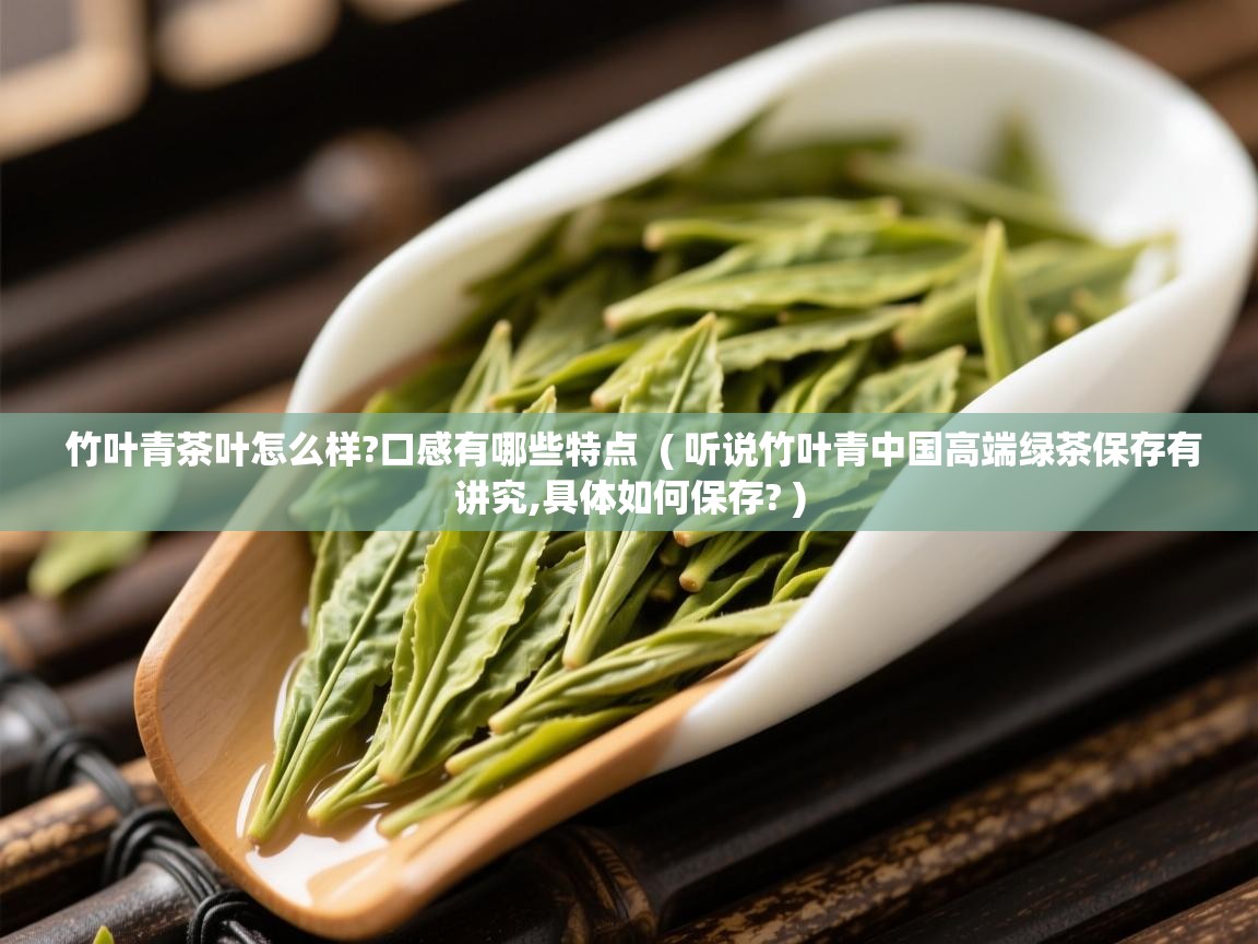  竹叶青茶叶怎么样?口感有哪些特点  ( 听说竹叶青中国高端绿茶保存有讲究,具体如何保存? )