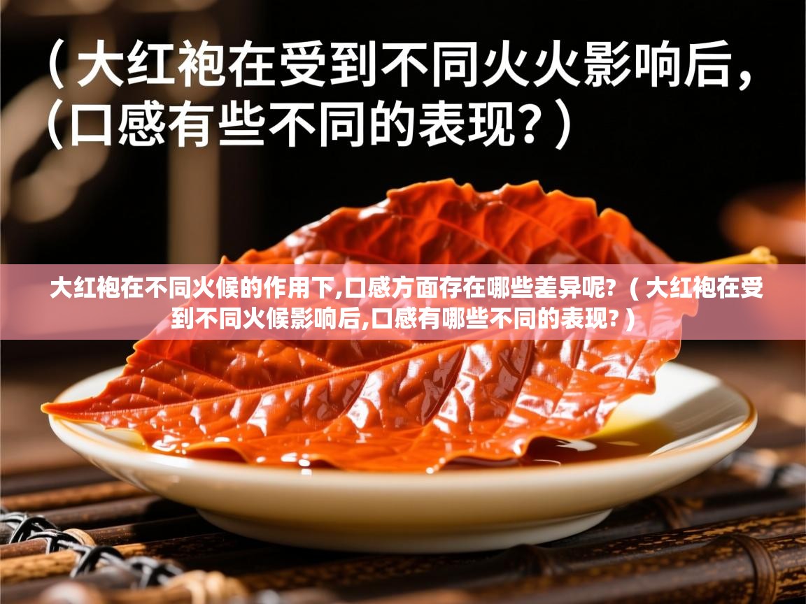  大红袍在不同火候的作用下,口感方面存在哪些差异呢?  ( 大红袍在受到不同火候影响后,口感有哪些不同的表现? )