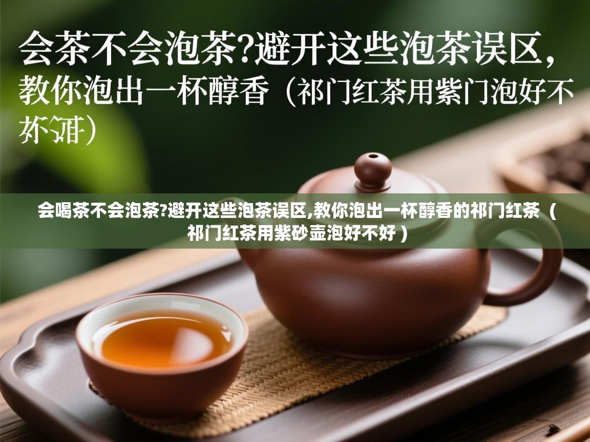  会喝茶不会泡茶?避开这些泡茶误区,教你泡出一杯醇香的祁门红茶  ( 祁门红茶用紫砂壶泡好不好 )