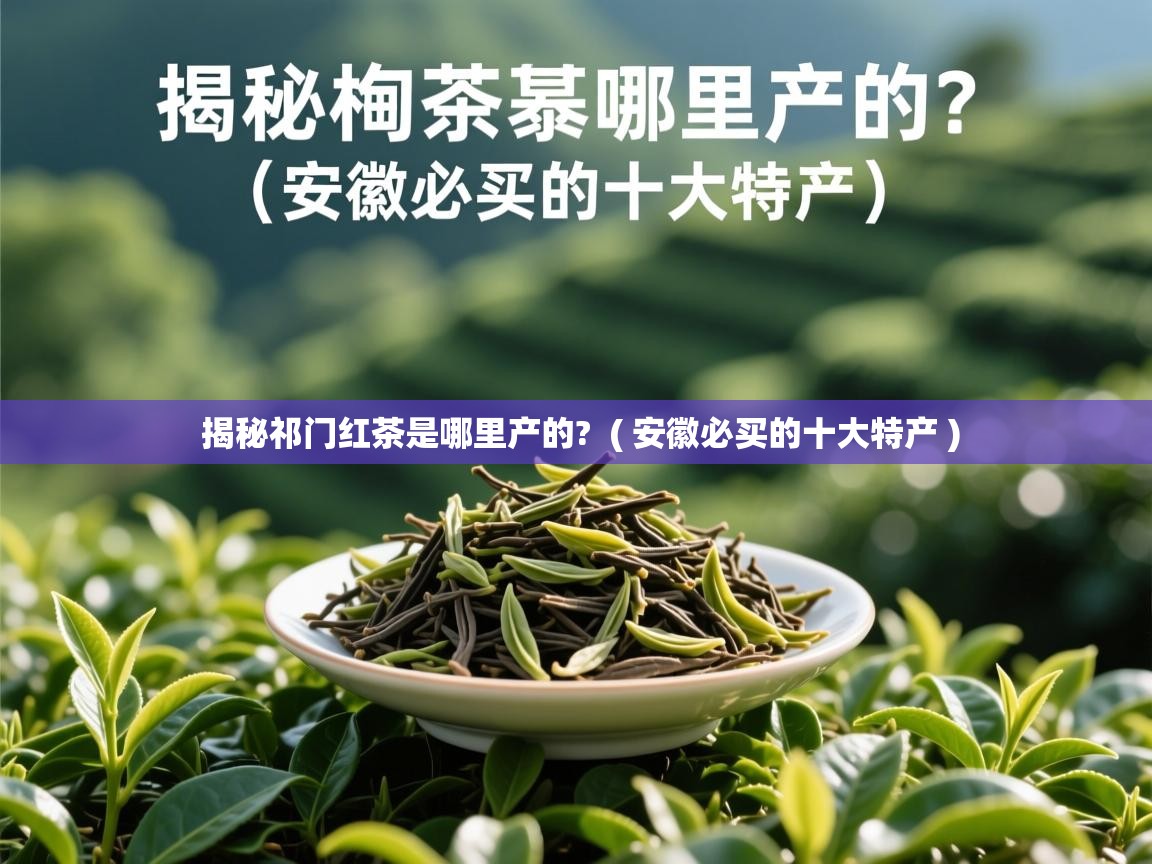  揭秘祁门红茶是哪里产的?  ( 安徽必买的十大特产 )
