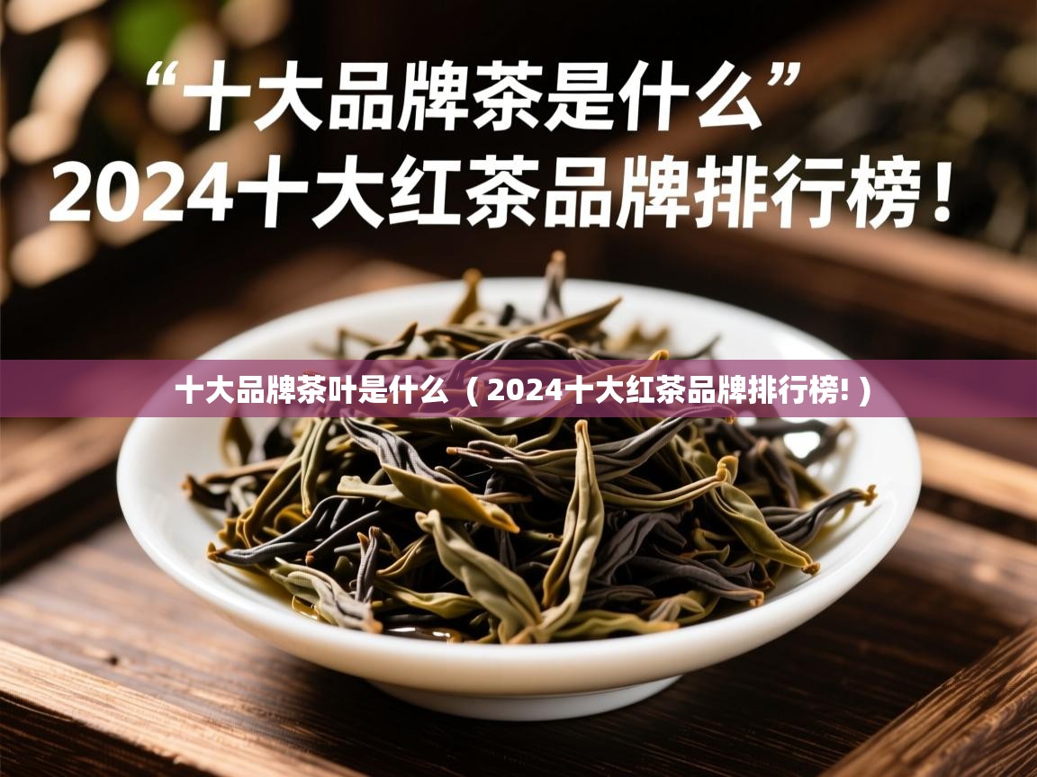  十大品牌茶叶是什么  ( 2024十大红茶品牌排行榜! )