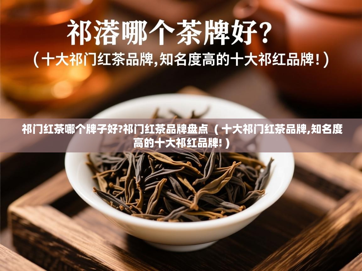  祁门红茶哪个牌子好?祁门红茶品牌盘点  ( 十大祁门红茶品牌,知名度高的十大祁红品牌! )