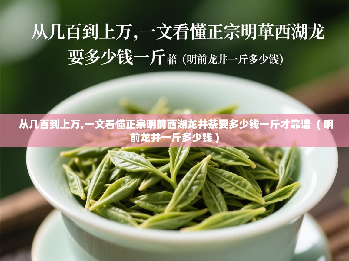  从几百到上万,一文看懂正宗明前西湖龙井茶要多少钱一斤才靠谱  ( 明前龙井一斤多少钱 )