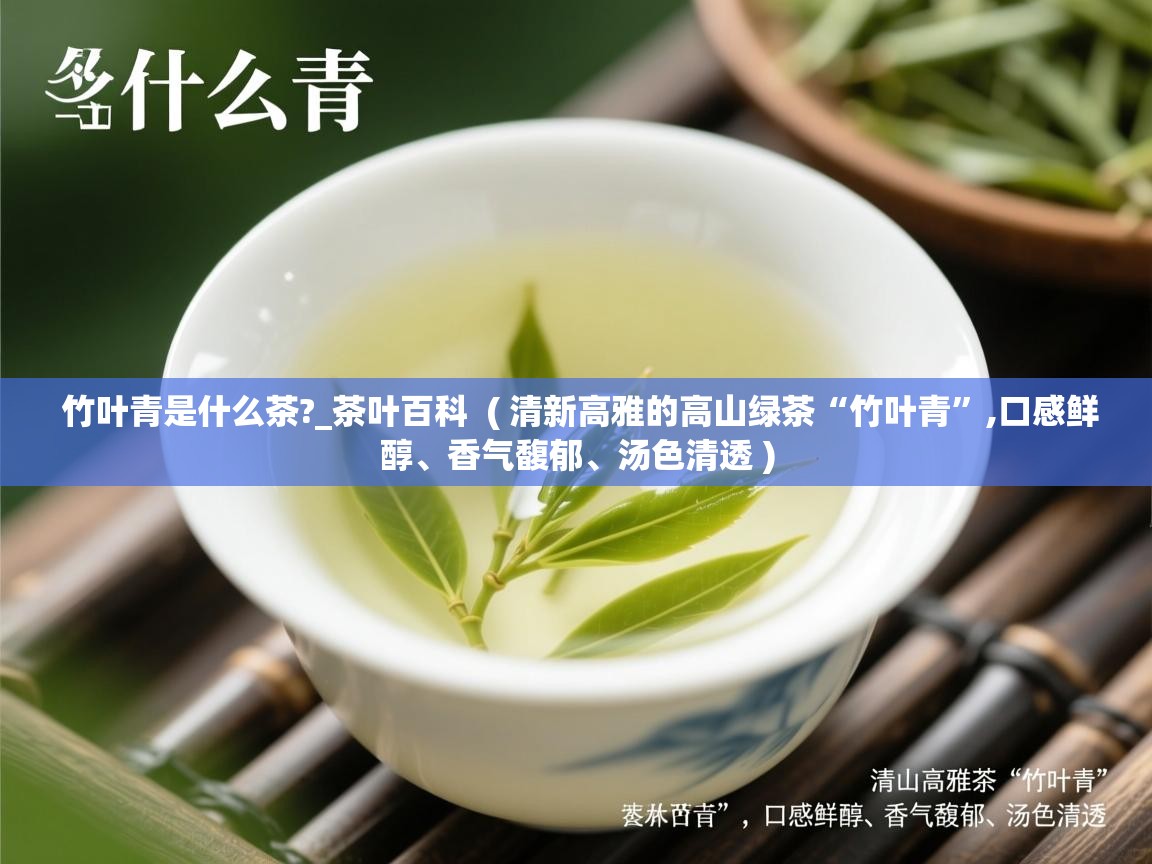  竹叶青是什么茶?_茶叶百科  ( 清新高雅的高山绿茶“竹叶青”,口感鲜醇、香气馥郁、汤色清透 )