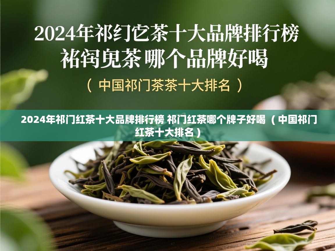  2024年祁门红茶十大品牌排行榜 祁门红茶哪个牌子好喝  ( 中国祁门红茶十大排名 )