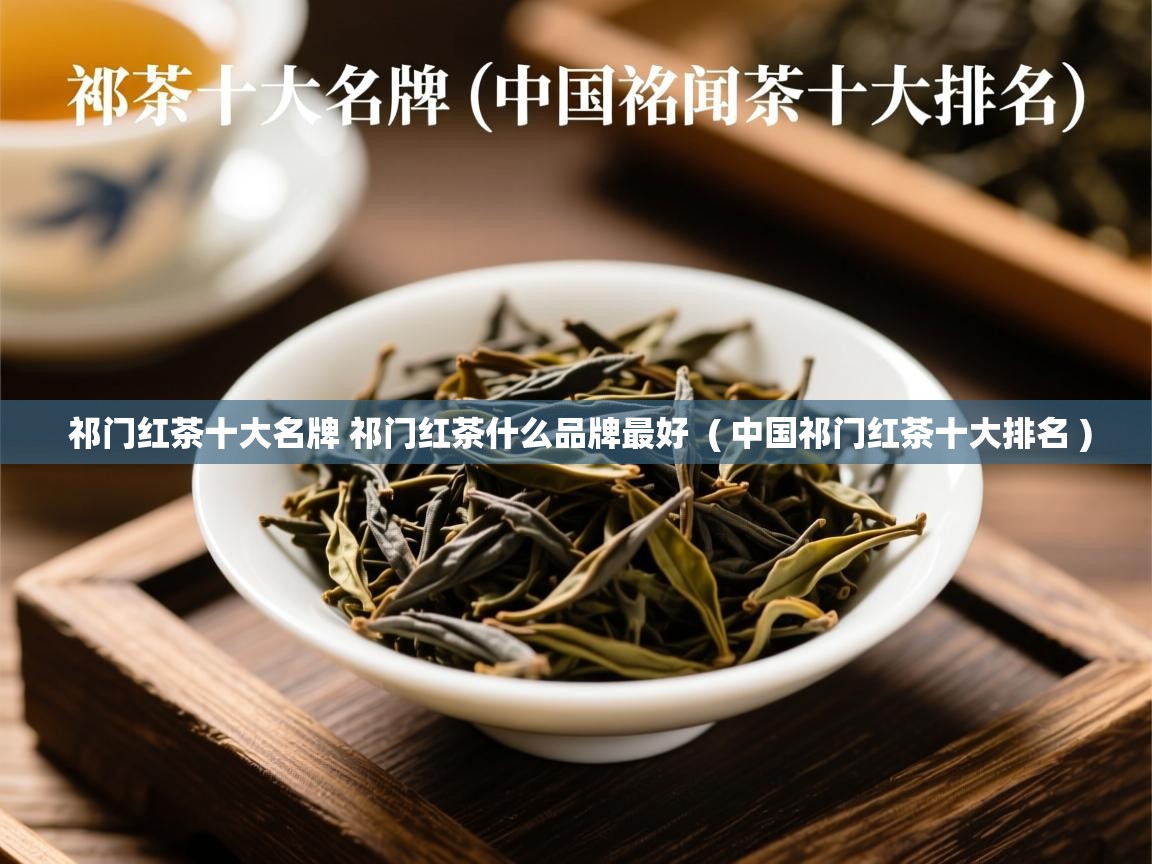  祁门红茶十大名牌 祁门红茶什么品牌最好  ( 中国祁门红茶十大排名 )