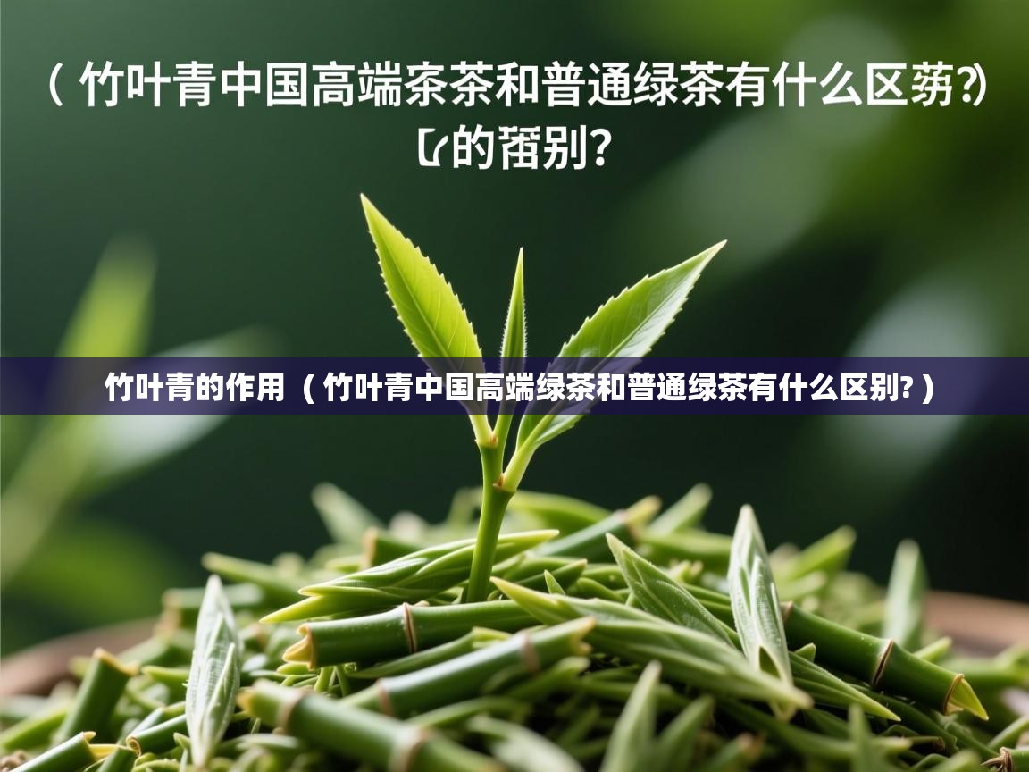 竹叶青的作用 ( 竹叶青中国高端绿茶和普通绿茶有什么区别? ) 竹叶青的作用 ( 竹叶青中国高端绿茶和普通绿茶有什么区别? )