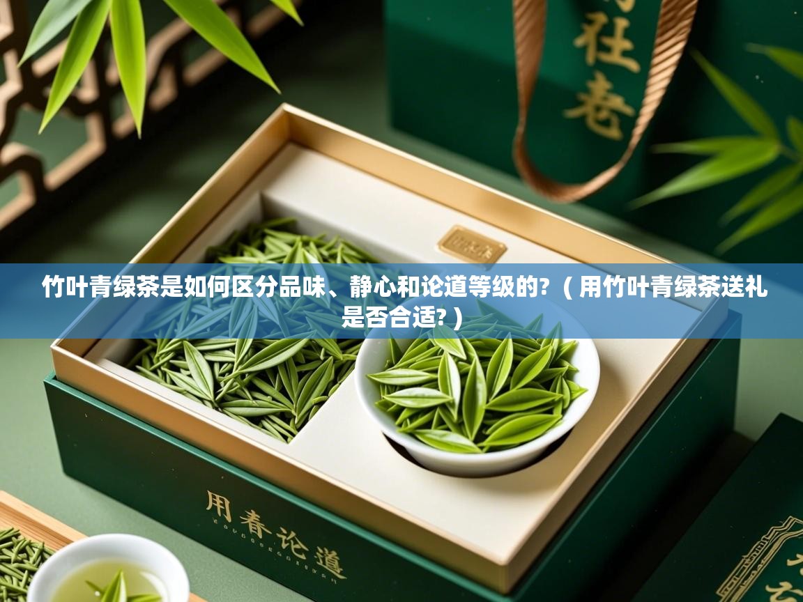  竹叶青绿茶是如何区分品味、静心和论道等级的?  ( 用竹叶青绿茶送礼是否合适? )