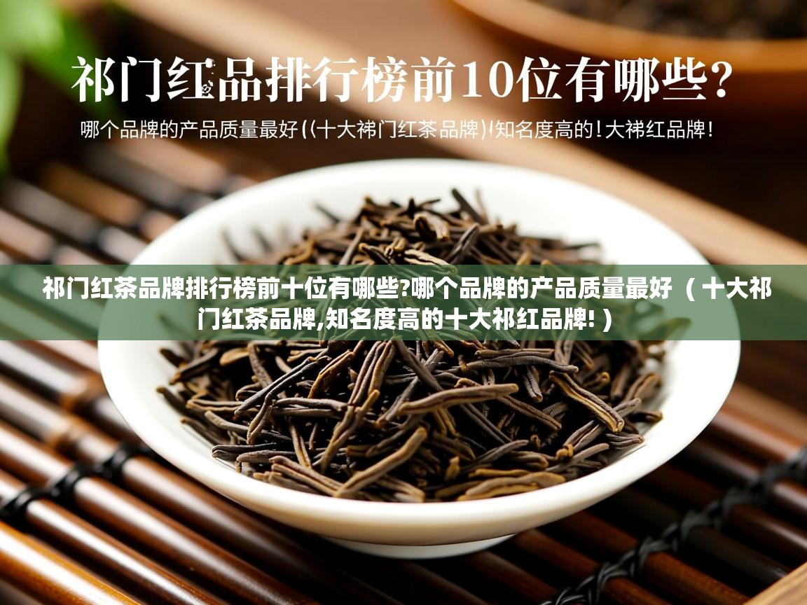  祁门红茶品牌排行榜前十位有哪些?哪个品牌的产品质量最好  ( 十大祁门红茶品牌,知名度高的十大祁红品牌! )